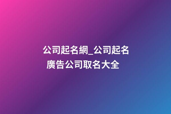 公司起名網_公司起名  廣告公司取名大全-第1張-公司起名-玄機派